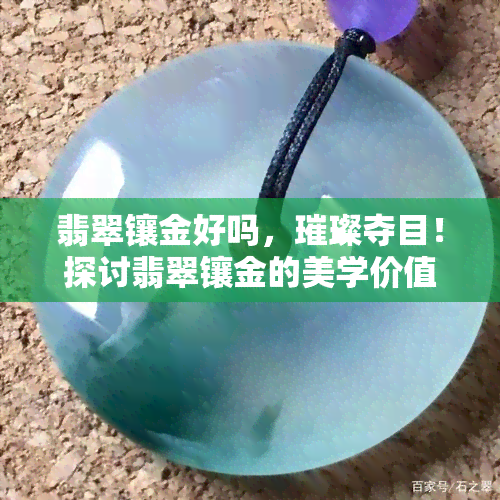 翡翠镶金好吗，璀璨夺目！探讨翡翠镶金的美学价值与选购技巧