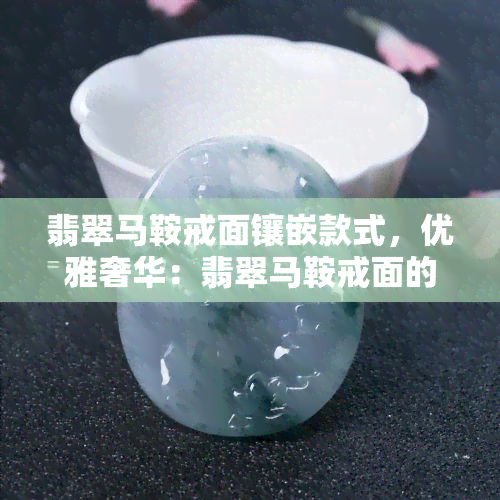 翡翠马鞍戒面镶嵌款式，优雅奢华：翡翠马鞍戒面的镶嵌款式展示