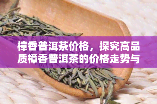 樟香普洱茶价格，探究高品质樟香普洱茶的价格走势与市场行情