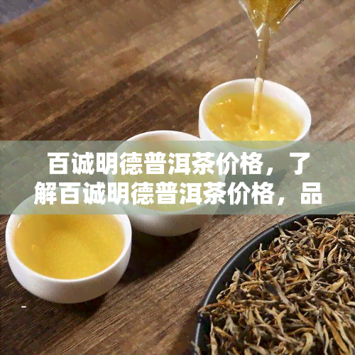 百诚明德普洱茶价格，了解百诚明德普洱茶价格，品味优质茶香！