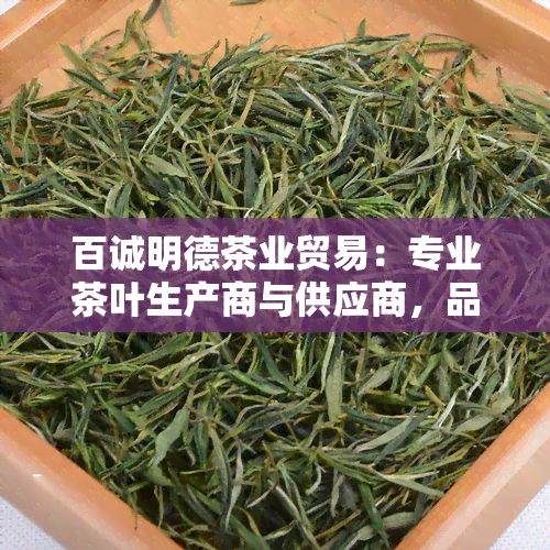 百诚明德茶业贸易：专业茶叶生产商与供应商，品质保证，欢迎咨询！