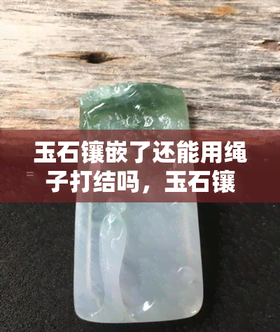 玉石镶嵌了还能用绳子打结吗，玉石镶嵌后是否仍可使用绳子打结？