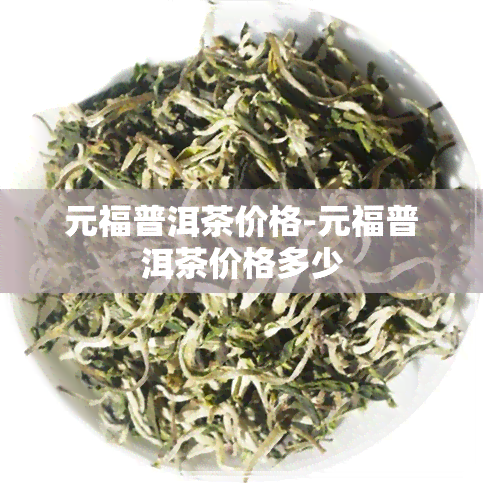 元福普洱茶价格-元福普洱茶价格多少