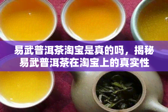 易武普洱茶淘宝是真的吗，揭秘易武普洱茶在淘宝上的真实性！