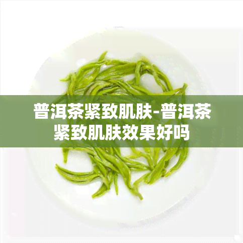 普洱茶紧致肌肤-普洱茶紧致肌肤效果好吗