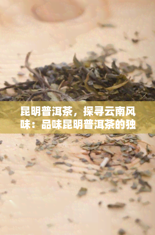 昆明普洱茶，探寻云南风味：品味昆明普洱茶的独特魅力