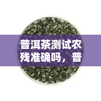 普洱茶测试农残准确吗，普洱茶：农残检测的准确性如何？