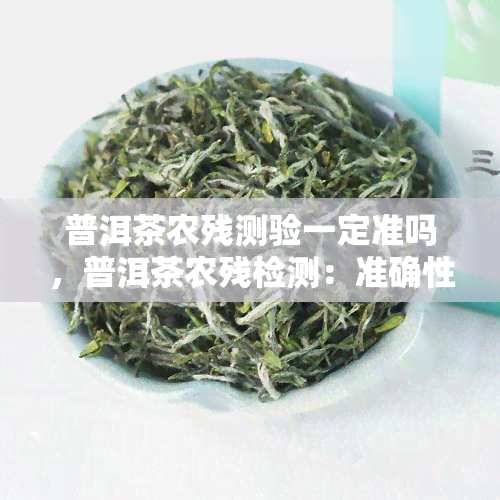 普洱茶农残测验一定准吗，普洱茶农残检测：准确性究竟如何？