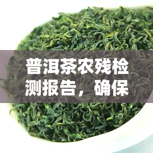 普洱茶农残检测报告，确保食品安全：最新普洱茶农残检测报告显示茶叶质量合格