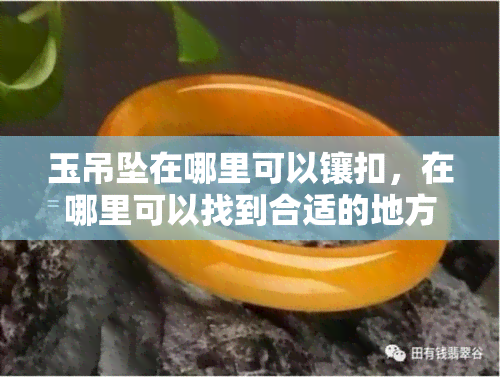 玉吊坠在哪里可以镶扣，在哪里可以找到合适的地方镶嵌你的玉吊坠扣？