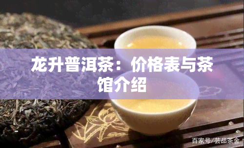 龙升普洱茶：价格表与茶馆介绍