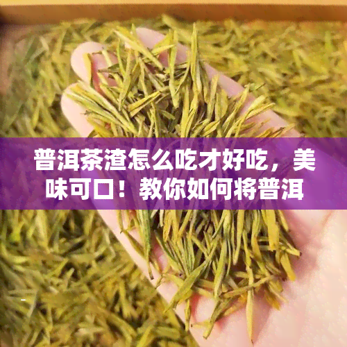 普洱茶渣怎么吃才好吃，美味可口！教你如何将普洱茶渣吃得既健又好吃