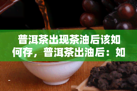 普洱茶出现茶油后该如何存，普洱茶出油后：如何正确存以保持其品质？