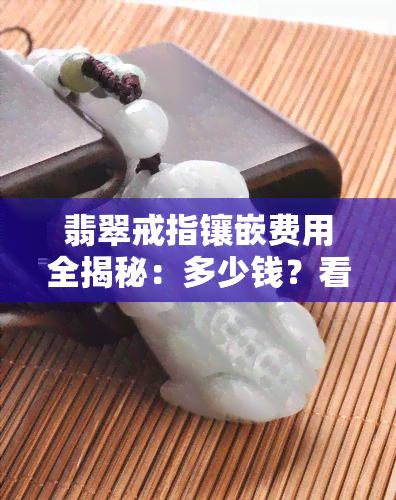 翡翠戒指镶嵌费用全揭秘：多少钱？看图就知道！