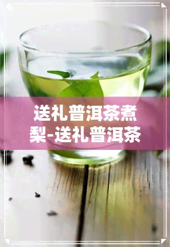 送礼普洱茶煮梨-送礼普洱茶煮梨好吗