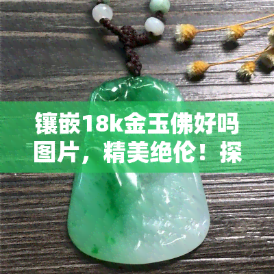 镶嵌18k金玉佛好吗图片，精美绝伦！探讨镶嵌18k金的玉佛饰品，附带高清图片欣赏