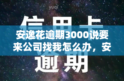 安逸花逾期3000说要来公司找我怎么办，安逸花逾期3000，他们说要来公司找我，我该怎么办？