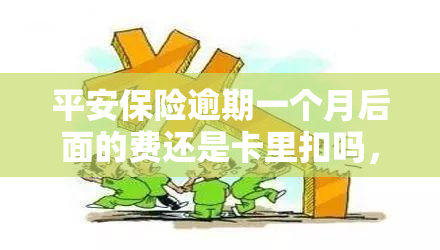 平安保险逾期一个月后面的费还是卡里扣吗，平安保险：逾期一个月后费用是否会自动从银行卡中扣除？