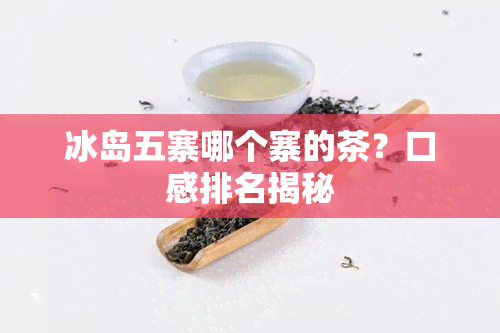 冰岛五寨哪个寨的茶？口感排名揭秘