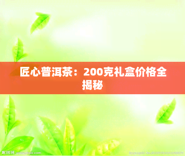 匠心普洱茶：200克礼盒价格全揭秘