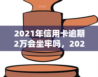 2021年信用卡逾期2万会坐牢吗，2021年信用卡逾期两万元是否会面临牢狱之灾？