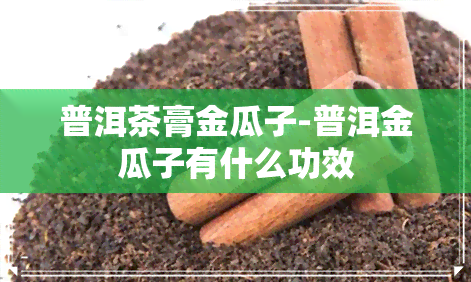 普洱茶膏金瓜子-普洱金瓜子有什么功效