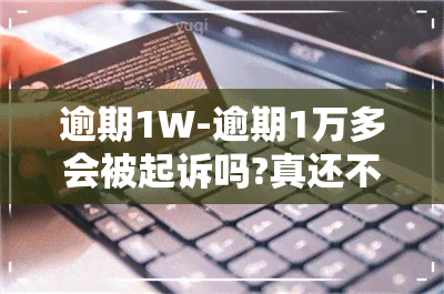 逾期1W-逾期1万多会被起诉吗?真还不上怎么办