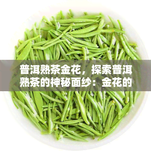 普洱熟茶金花，探索普洱熟茶的神秘面纱：金花的奇妙世界