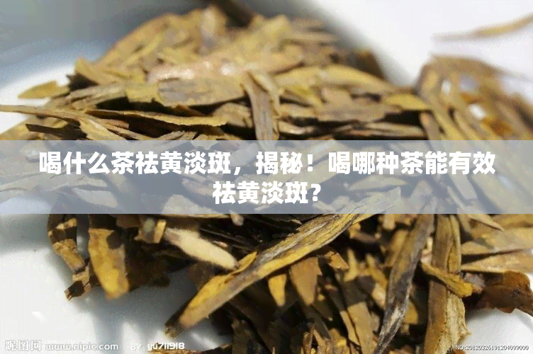 喝什么茶祛黄淡斑，揭秘！喝哪种茶能有效祛黄淡斑？
