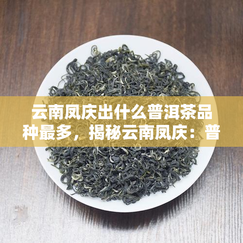 云南凤庆出什么普洱茶品种最多，揭秘云南凤庆：普洱茶品种最多的产区在哪里？