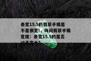 条宽15.5的翡翠手镯是不是很宽!，询问翡翠手镯宽度：条宽15.5的是否过于宽大？