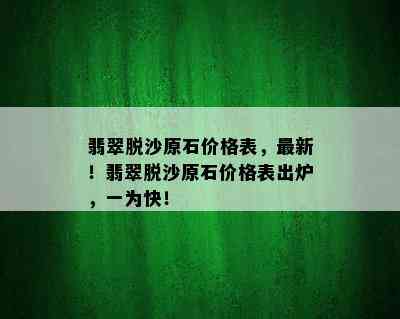 翡翠脱沙原石价格表，最新！翡翠脱沙原石价格表出炉，一为快！