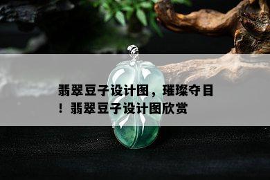 翡翠豆子设计图，璀璨夺目！翡翠豆子设计图欣赏