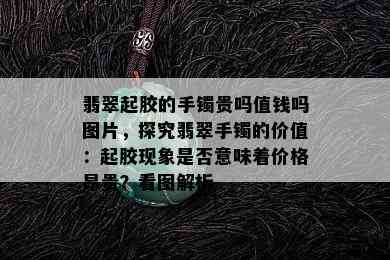 翡翠起胶的手镯贵吗值钱吗图片，探究翡翠手镯的价值：起胶现象是否意味着价格昂贵？看图解析