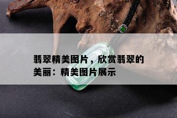 翡翠精美图片，欣赏翡翠的美丽：精美图片展示