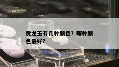 黄龙玉有几种颜色？哪种颜色更好？