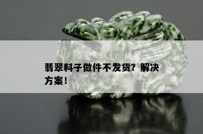 翡翠料子做件不发货？解决方案！