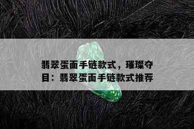 翡翠蛋面手链款式，璀璨夺目：翡翠蛋面手链款式推荐