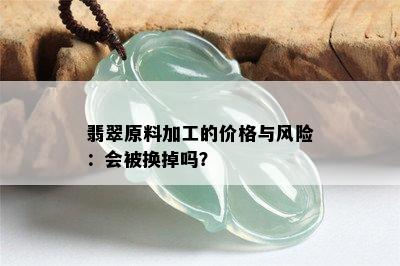 翡翠原料加工的价格与风险：会被换掉吗？