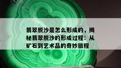 翡翠脱沙是怎么形成的，揭秘翡翠脱沙的形成过程：从矿石到艺术品的奇妙旅程