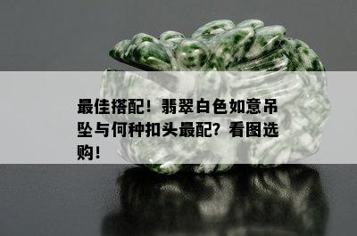 更佳搭配！翡翠白色如意吊坠与何种扣头最配？看图选购！