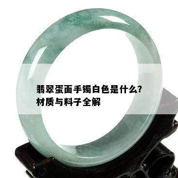 翡翠蛋面手镯白色是什么？材质与料子全解