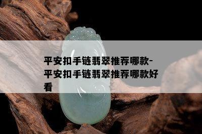 平安扣手链翡翠推荐哪款-平安扣手链翡翠推荐哪款好看