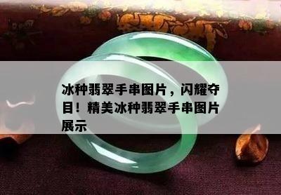 冰种翡翠手串图片，闪耀夺目！精美冰种翡翠手串图片展示