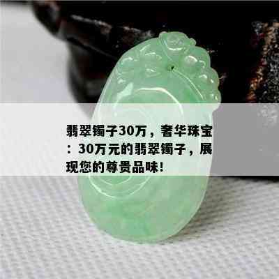 翡翠镯子30万，奢华珠宝：30万元的翡翠镯子，展现您的尊贵品味！