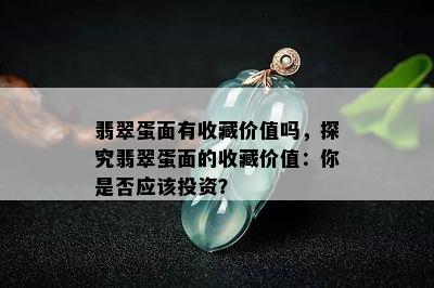 翡翠蛋面有收藏价值吗，探究翡翠蛋面的收藏价值：你是否应该投资？