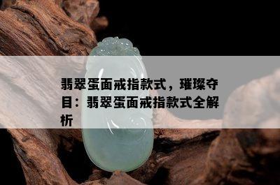 翡翠蛋面戒指款式，璀璨夺目：翡翠蛋面戒指款式全解析