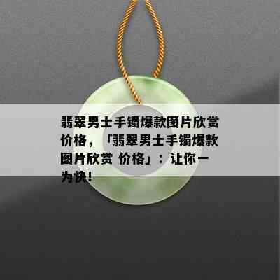 翡翠男士手镯爆款图片欣赏价格，「翡翠男士手镯爆款图片欣赏 价格」：让你一为快！