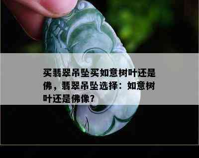 买翡翠吊坠买如意树叶还是佛，翡翠吊坠选择：如意树叶还是佛像？