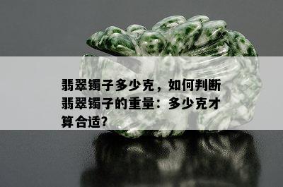 翡翠镯子多少克，如何判断翡翠镯子的重量：多少克才算合适？